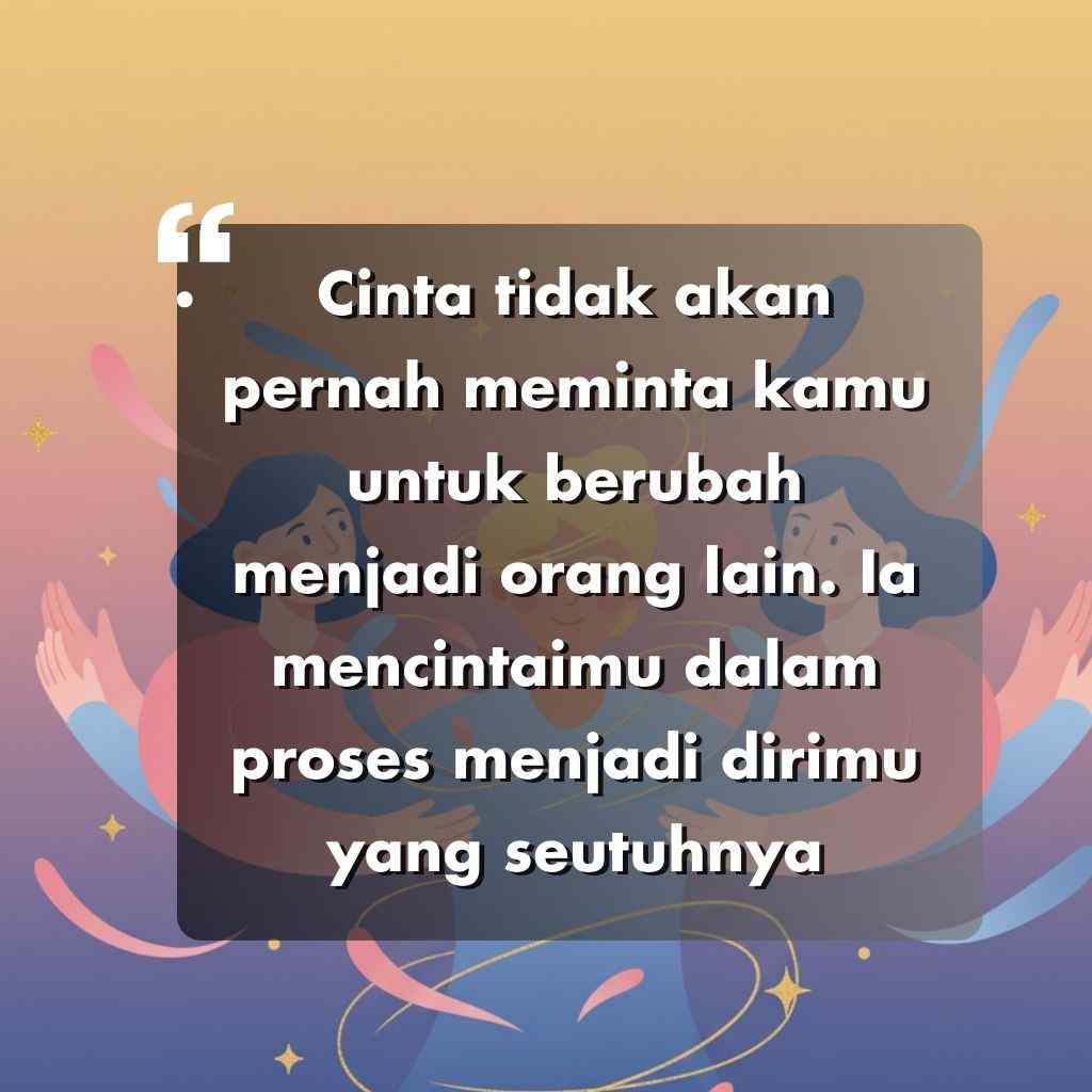 Sebuah kutipan dalam bahasa Indonesia dengan latar belakang dekoratif berbunyi: Cinta tidak akan pernah meminta Anda untuk berubah menjadi orang lain. Kata-kata motivasi hidup ini mengajarkan untuk mencintai diri sendiri dalam proses menjadi dirimu yang seutuhnya.